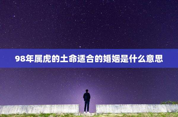 98年属虎的土命适合的婚姻是什么意思