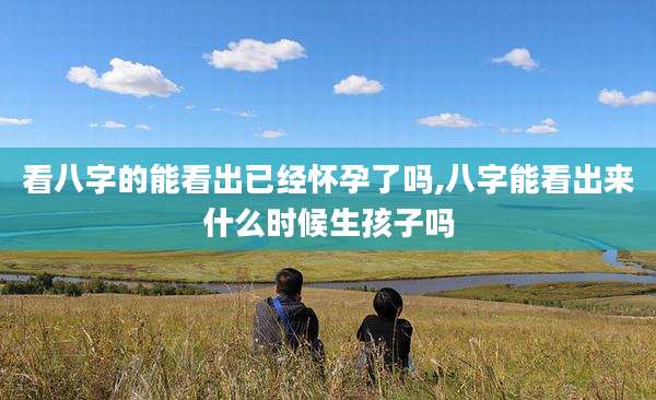 看八字的能看出已经怀孕了吗,八字能看出来什么时候生孩子吗