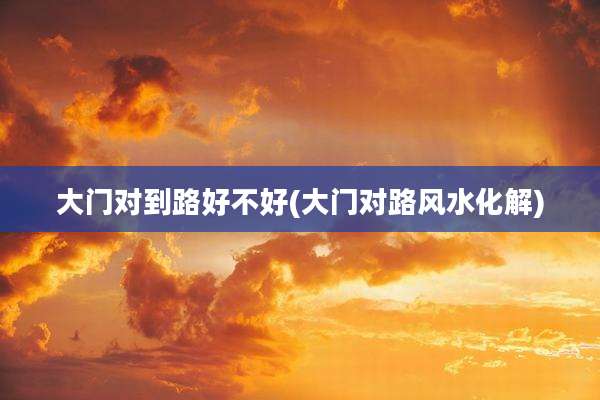 大门对到路好不好(大门对路风水化解)