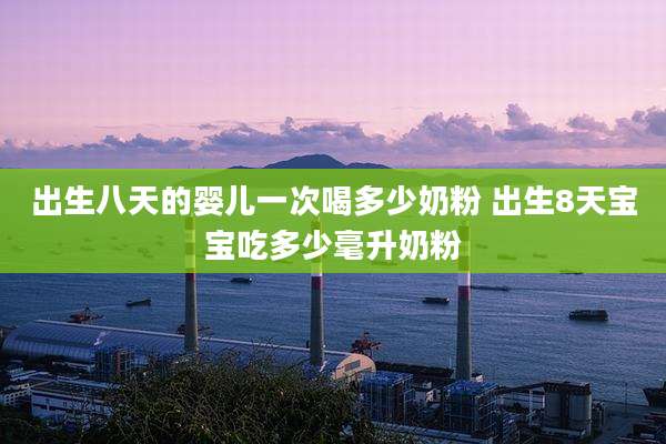 出生八天的婴儿一次喝多少奶粉 出生8天宝宝吃多少毫升奶粉