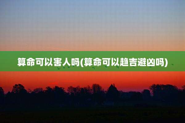 算命可以害人吗(算命可以趋吉避凶吗)