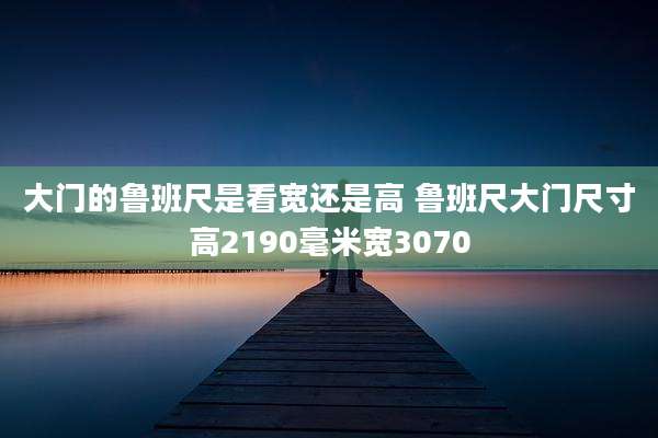 大门的鲁班尺是看宽还是高 鲁班尺大门尺寸高2190毫米宽3070