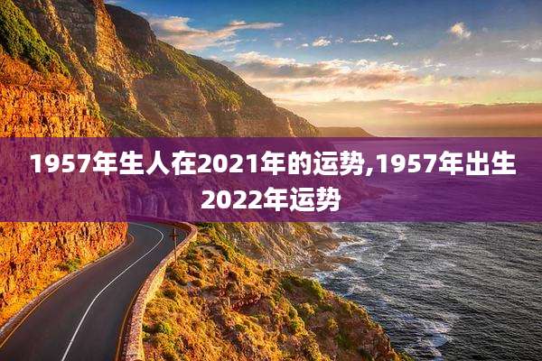 1957年生人在2021年的运势,1957年出生2022年运势