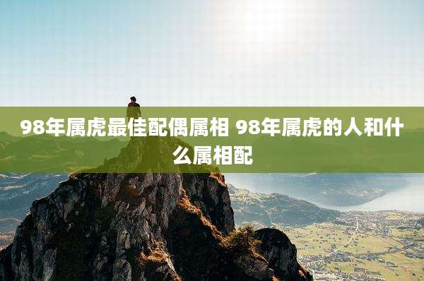 98年属虎最佳配偶属相 98年属虎的人和什么属相配