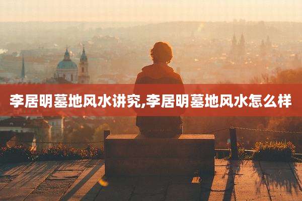 李居明墓地风水讲究,李居明墓地风水怎么样