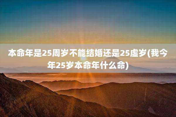 本命年是25周岁不能结婚还是25虚岁(我今年25岁本命年什么命)
