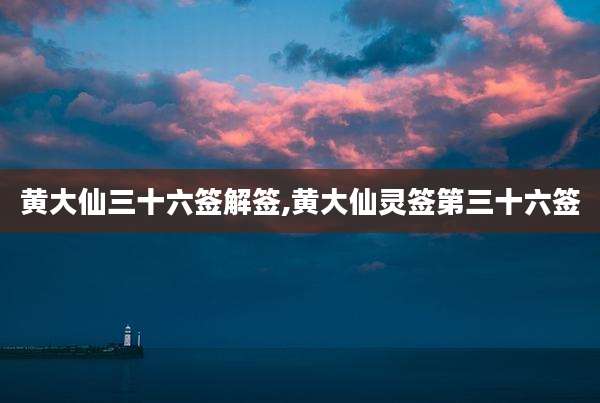 黄大仙三十六签解签,黄大仙灵签第三十六签