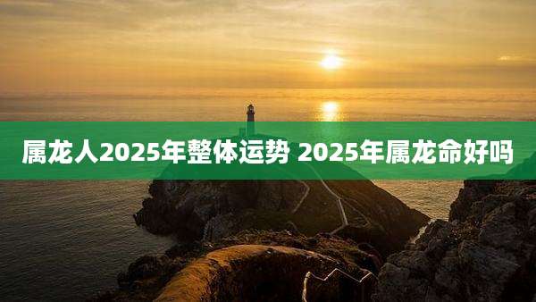 属龙人2025年整体运势 2025年属龙命好吗