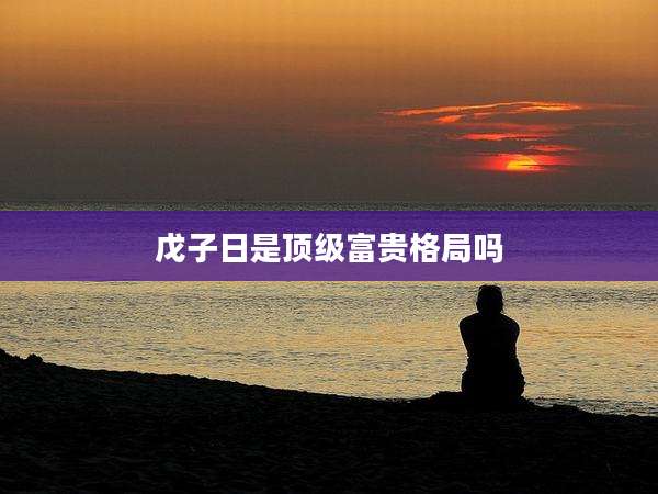 戊子日是顶级富贵格局吗