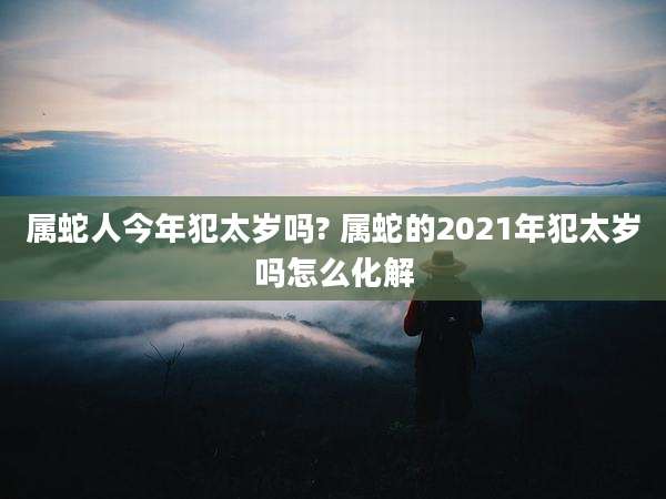 属蛇人今年犯太岁吗? 属蛇的2021年犯太岁吗怎么化解