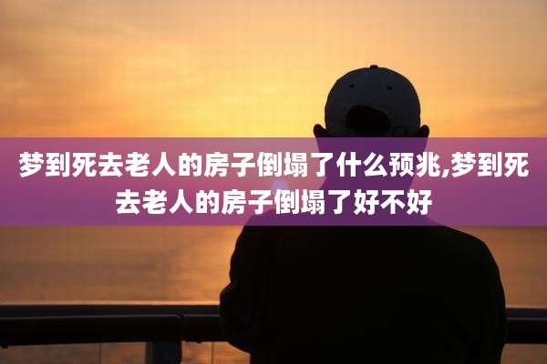 梦到死去老人的房子倒塌了什么预兆,梦到死去老人的房子倒塌了好不好