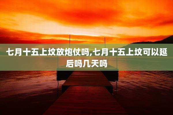 七月十五上坟放炮仗吗,七月十五上坟可以延后吗几天吗