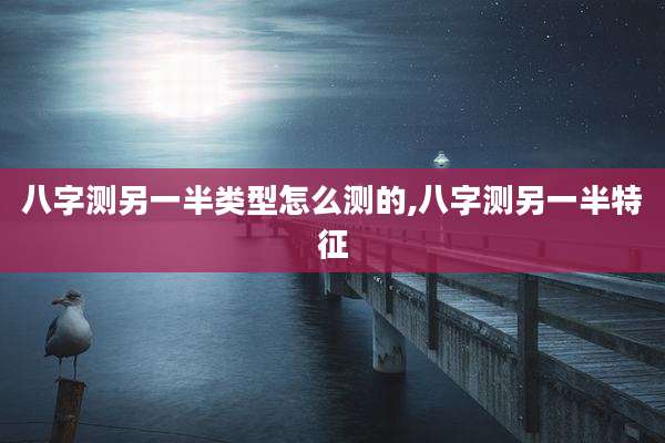 八字测另一半类型怎么测的,八字测另一半特征