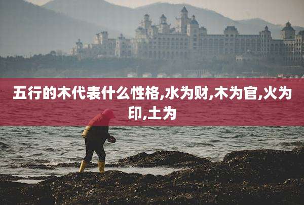 五行的木代表什么性格,水为财,木为官,火为印,土为