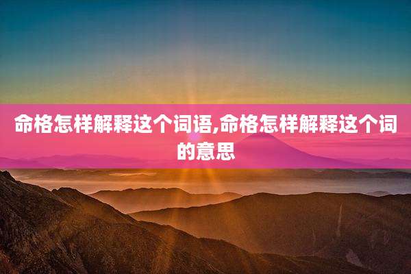 命格怎样解释这个词语,命格怎样解释这个词的意思