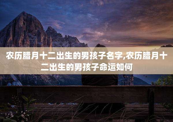农历腊月十二出生的男孩子名字,农历腊月十二出生的男孩子命运如何