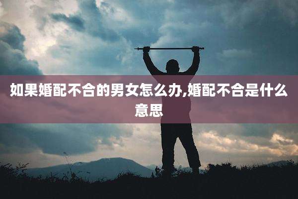 如果婚配不合的男女怎么办,婚配不合是什么意思