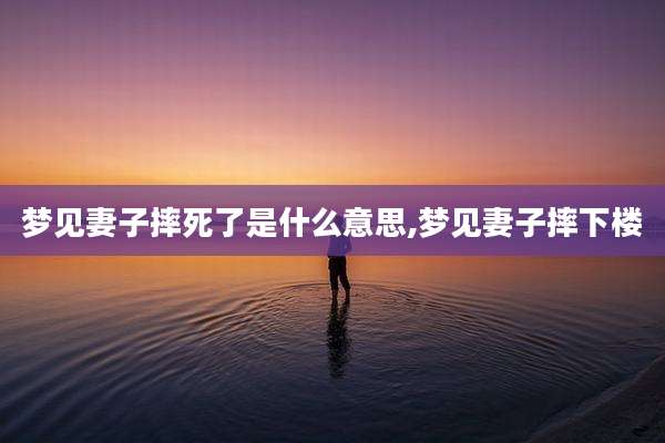 梦见妻子摔死了是什么意思,梦见妻子摔下楼