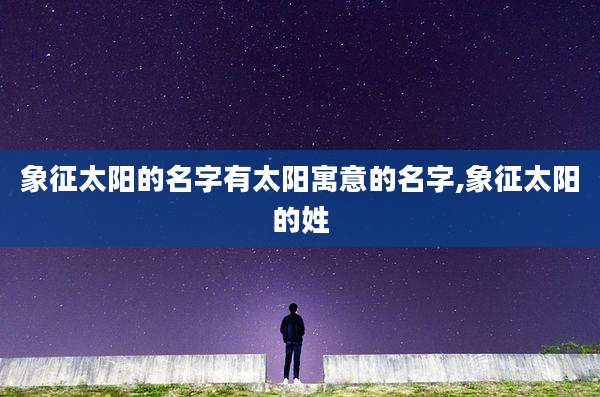 象征太阳的名字有太阳寓意的名字,象征太阳的姓