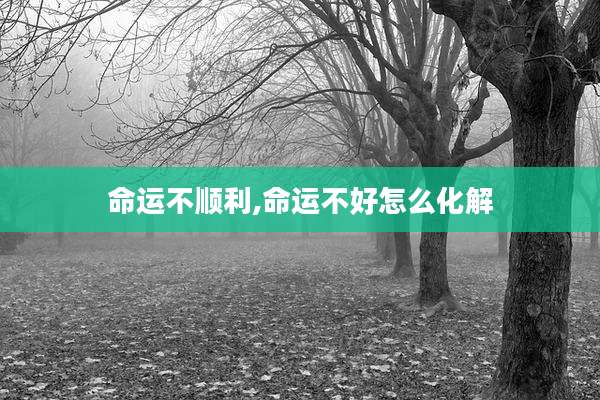 命运不顺利,命运不好怎么化解