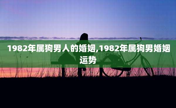 1982年属狗男人的婚姻,1982年属狗男婚姻运势
