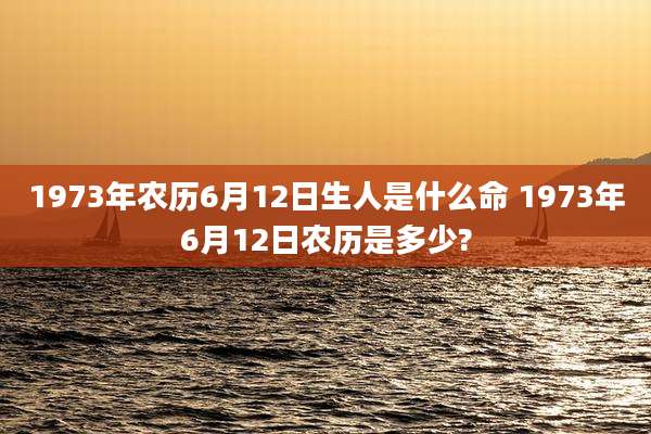 1973年农历6月12日生人是什么命 1973年6月12日农历是多少?