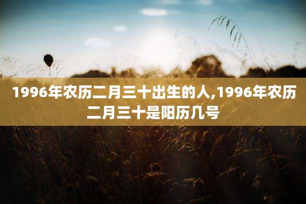 1996年农历二月三十出生的人,1996年农历二月三十是阳历几号