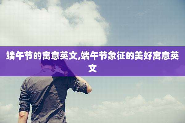 端午节的寓意英文,端午节象征的美好寓意英文