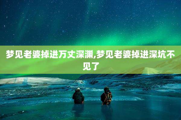 梦见老婆掉进万丈深渊,梦见老婆掉进深坑不见了