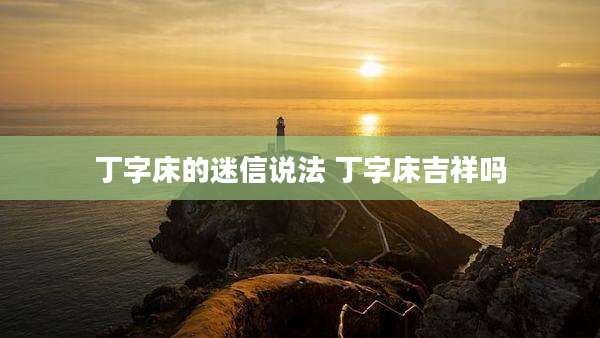 丁字床的迷信说法 丁字床吉祥吗