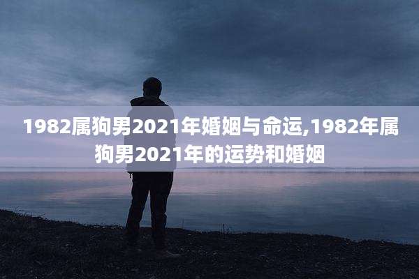 1982属狗男2021年婚姻与命运,1982年属狗男2021年的运势和婚姻