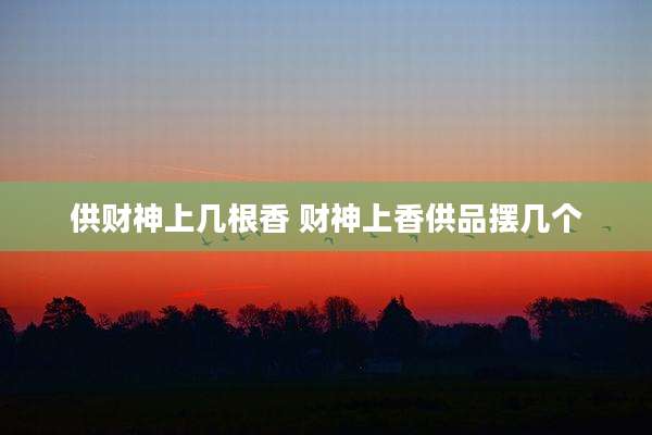供财神上几根香 财神上香供品摆几个
