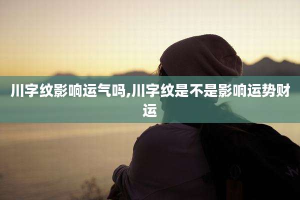 川字纹影响运气吗,川字纹是不是影响运势财运