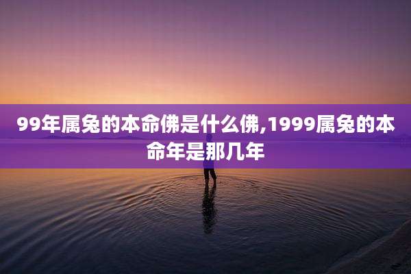 99年属兔的本命佛是什么佛,1999属兔的本命年是那几年