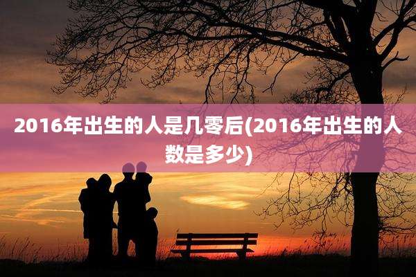 2016年出生的人是几零后(2016年出生的人数是多少)