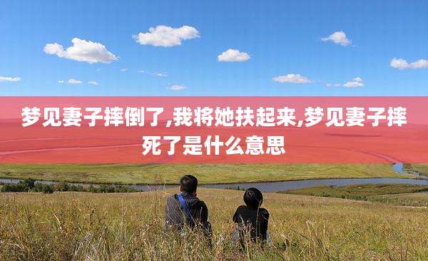 梦见妻子摔倒了,我将她扶起来,梦见妻子摔死了是什么意思
