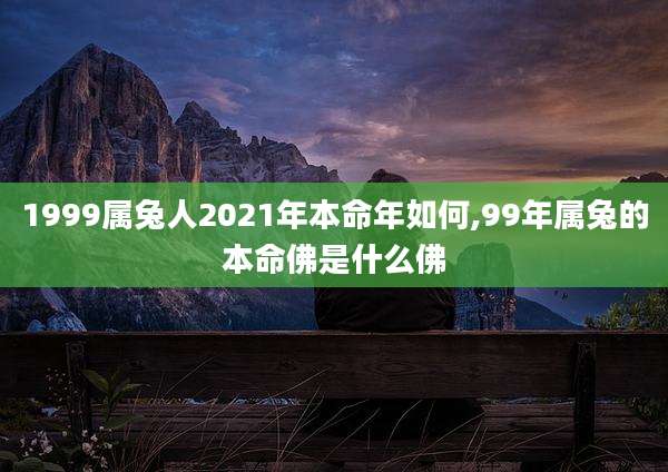 1999属兔人2021年本命年如何,99年属兔的本命佛是什么佛