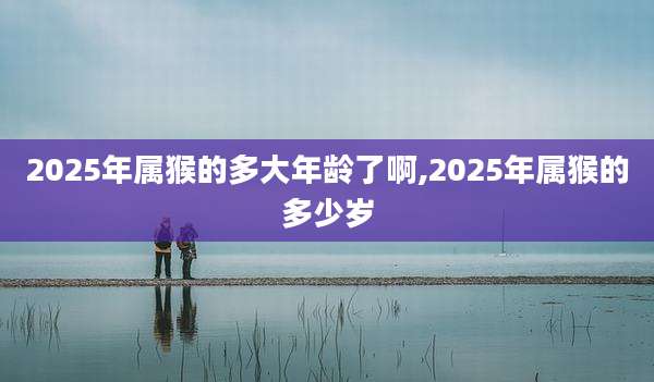 2025年属猴的多大年龄了啊,2025年属猴的多少岁