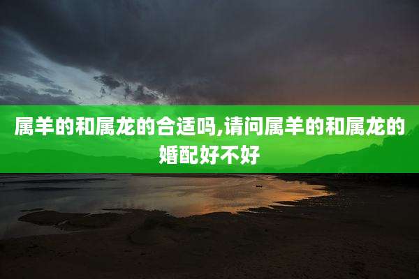 属羊的和属龙的合适吗,请问属羊的和属龙的婚配好不好