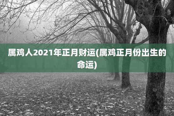 属鸡人2021年正月财运(属鸡正月份出生的命运)