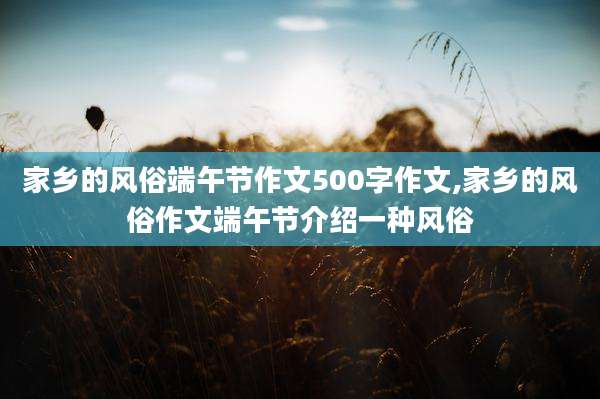 家乡的风俗端午节作文500字作文,家乡的风俗作文端午节介绍一种风俗