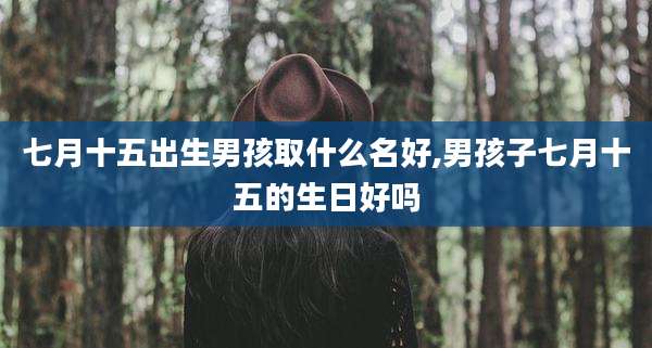 七月十五出生男孩取什么名好,男孩子七月十五的生日好吗
