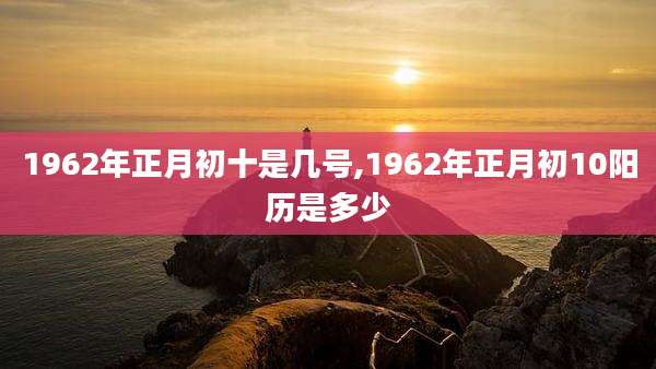1962年正月初十是几号,1962年正月初10阳历是多少