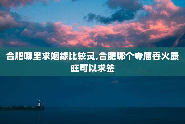 合肥哪里求姻缘比较灵,合肥哪个寺庙香火最旺可以求签