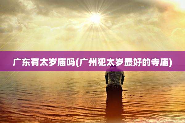 广东有太岁庙吗(广州犯太岁最好的寺庙)