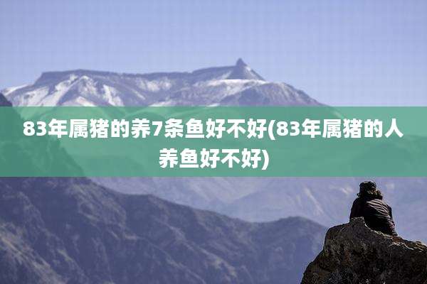 83年属猪的养7条鱼好不好(83年属猪的人养鱼好不好)