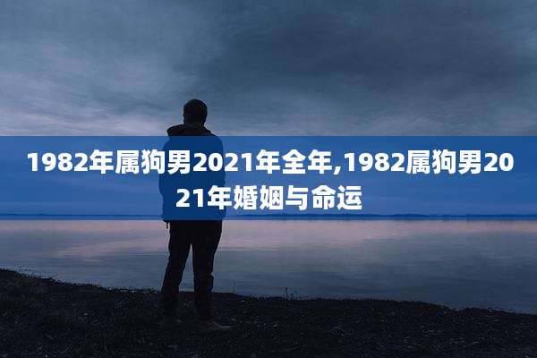 1982年属狗男2021年全年,1982属狗男2021年婚姻与命运