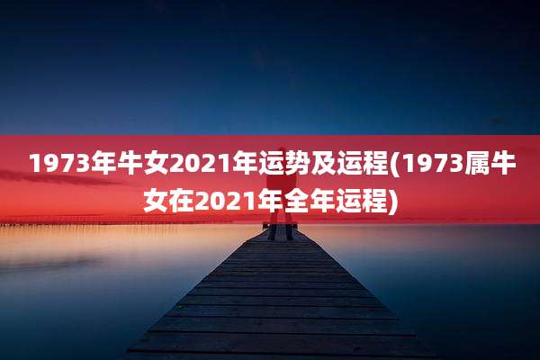 1973年牛女2021年运势及运程(1973属牛女在2021年全年运程)