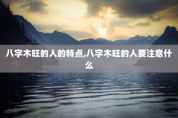 八字木旺的人的特点,八字木旺的人要注意什么