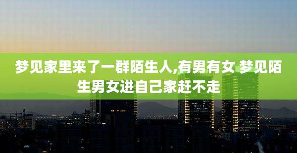 梦见家里来了一群陌生人,有男有女 梦见陌生男女进自己家赶不走
